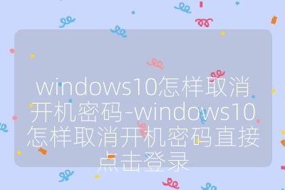 windows10怎樣取消開機密碼-windows10怎樣取消開機密碼直接點擊登錄
