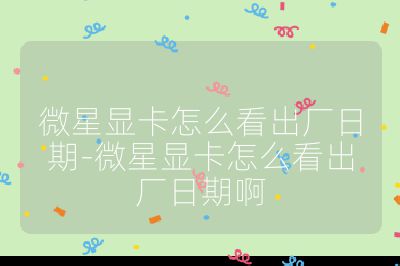 微星顯卡怎么看出廠日期-微星顯卡怎么看出廠日期啊