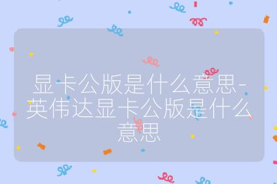 顯卡公版是什么意思-英偉達(dá)顯卡公版是什么意思