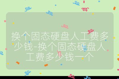 換個固態硬盤人工費多少錢-換個固態硬盤人工費多少錢一個