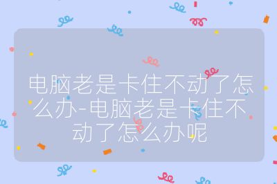 電腦老是卡住不動了怎么辦-電腦老是卡住不動了怎么辦呢