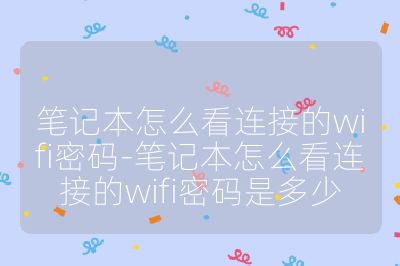 筆記本怎么看連接的wifi密碼-筆記本怎么看連接的wifi密碼是多少