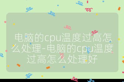 電腦的cpu溫度過高怎么處理-電腦的cpu溫度過高怎么處理好