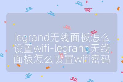 legrand無線面板怎么設置wifi-legrand無線面板怎么設置wifi密碼