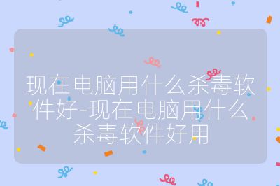 現在電腦用什么殺毒軟件好-現在電腦用什么殺毒軟件好用