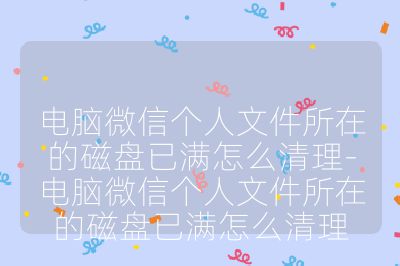 電腦微信個(gè)人文件所在的磁盤已滿怎么清理-電腦微信個(gè)人文件所在的磁盤已滿怎么清理