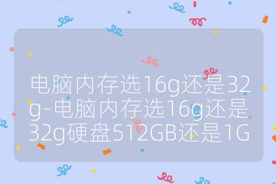 電腦內(nèi)存選16g還是32g-電腦內(nèi)存選16g還是32g硬盤512GB還是1G