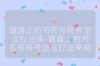 鍵盤上的書名號符號怎么打出來-鍵盤上的書名號符號怎么打出來啊