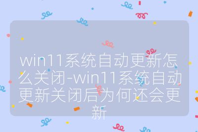 win11系統自動更新怎么關閉-win11系統自動更新關閉后為何還會更新