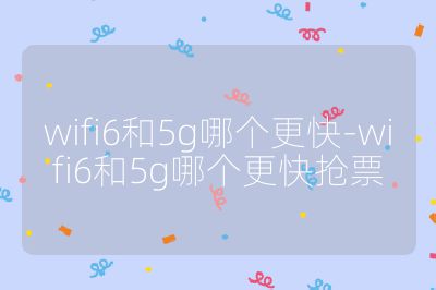 wifi6和5g哪個更快-wifi6和5g哪個更快搶票