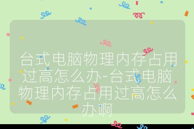 臺式電腦物理內存占用過高怎么辦-臺式電腦物理內存占用過高怎么辦啊