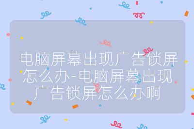 電腦屏幕出現廣告鎖屏怎么辦-電腦屏幕出現廣告鎖屏怎么辦啊