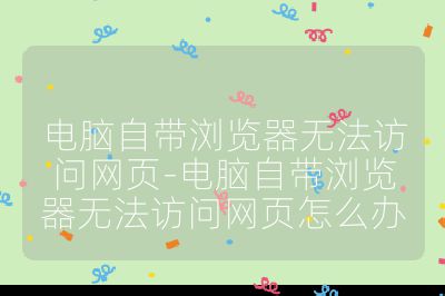 電腦自帶瀏覽器無法訪問網(wǎng)頁-電腦自帶瀏覽器無法訪問網(wǎng)頁怎么辦