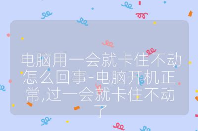 電腦用一會(huì)就卡住不動(dòng)怎么回事-電腦開(kāi)機(jī)正常,過(guò)一會(huì)就卡住不動(dòng)了