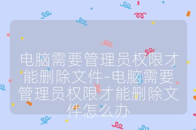 電腦需要管理員權(quán)限才能刪除文件-電腦需要管理員權(quán)限才能刪除文件怎么辦