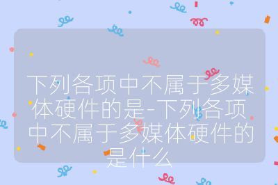 下列各項中不屬于多媒體硬件的是-下列各項中不屬于多媒體硬件的是什么