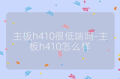 主板h410很低端嗎-主板h410怎么樣