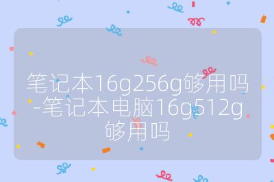 筆記本16g256g夠用嗎-筆記本電腦16g512g夠用嗎