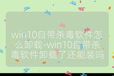 win10自帶殺毒軟件怎么卸載-win10自帶殺毒軟件卸載了還能裝嗎