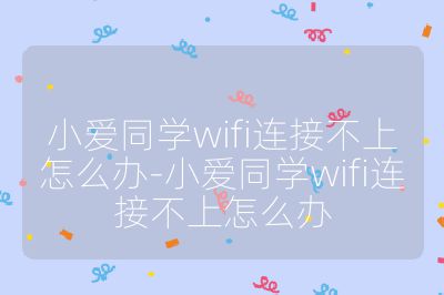 小愛同學wifi連接不上怎么辦-小愛同學wifi連接不上怎么辦