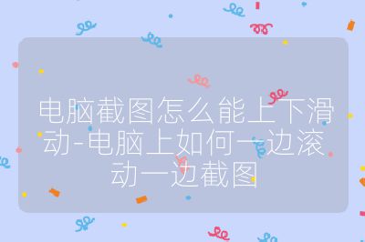 電腦截圖怎么能上下滑動-電腦上如何一邊滾動一邊截圖