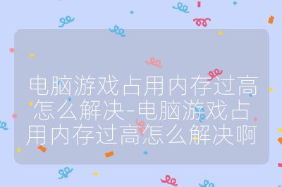 電腦游戲占用內存過高怎么解決-電腦游戲占用內存過高怎么解決啊