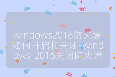 windows2016防火墻如何開啟和關閉-windows-2016關閉防火墻