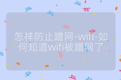 怎樣防止蹭網(wǎng)-wifi-如何知道wifi被蹭網(wǎng)了
