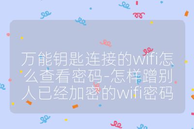 萬能鑰匙連接的wifi怎么查看密碼-怎樣蹭別人已經加密的wifi密碼