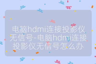 電腦hdmi連接投影儀無信號-電腦hdmi連接投影儀無信號怎么辦