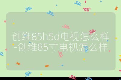 創維85h5d電視怎么樣-創維85寸電視怎么樣