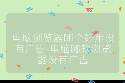 電腦瀏覽器哪個好用沒有廣告-電腦哪款瀏覽器沒有廣告