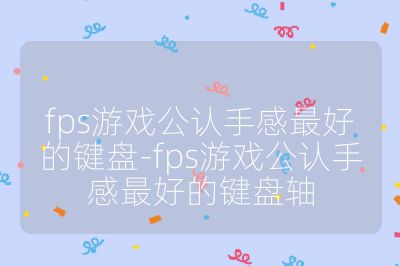 fps游戲公認手感最好的鍵盤-fps游戲公認手感最好的鍵盤軸