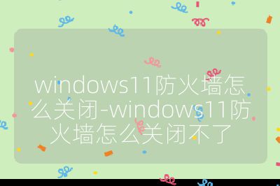windows11防火墻怎么關閉-windows11防火墻怎么關閉不了