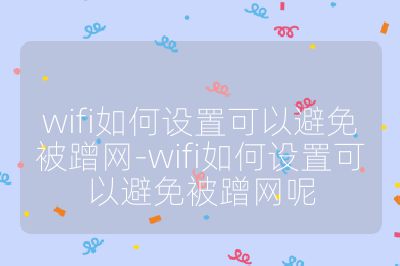 wifi如何設置可以避免被蹭網-wifi如何設置可以避免被蹭網呢