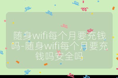隨身wifi每個月要充錢嗎-隨身wifi每個月要充錢嗎安全嗎