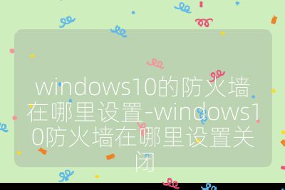 windows10的防火墻在哪里設置-windows10防火墻在哪里設置關閉