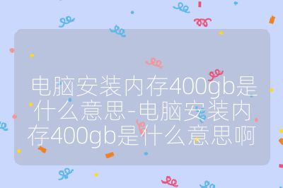 電腦安裝內存400gb是什么意思-電腦安裝內存400gb是什么意思啊