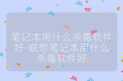 筆記本用什么殺毒軟件好-聯(lián)想筆記本用什么殺毒軟件好