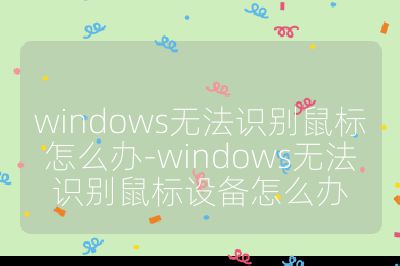 windows無法識別鼠標怎么辦-windows無法識別鼠標設備怎么辦