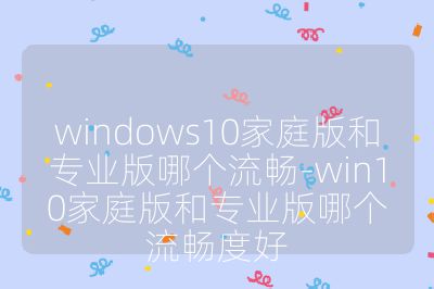 windows10家庭版和專業版哪個流暢-win10家庭版和專業版哪個流暢度好