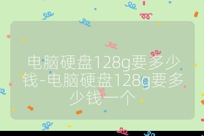 電腦硬盤128g要多少錢-電腦硬盤128g要多少錢一個