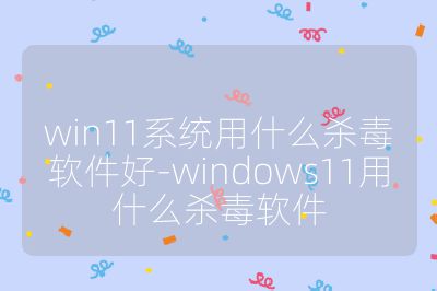 win11系統用什么殺毒軟件好-windows11用什么殺毒軟件