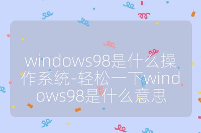 windows98是什么操作系統-輕松一下windows98是什么意思