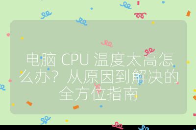 電腦 CPU 溫度太高怎么辦？從原因到解決的全方位指南
