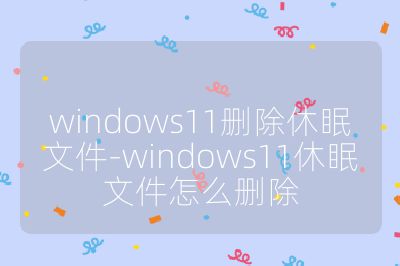 windows11刪除休眠文件-windows11休眠文件怎么刪除