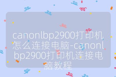 canonlbp2900打印機怎么連接電腦-canonlbp2900打印機連接電腦教程