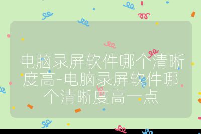 電腦錄屏軟件哪個清晰度高-電腦錄屏軟件哪個清晰度高一點