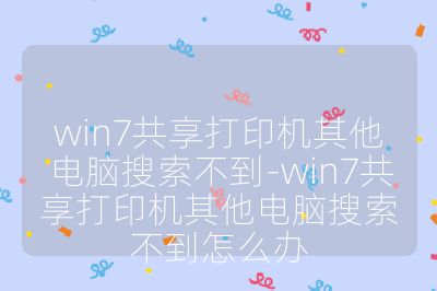 win7共享打印機其他電腦搜索不到-win7共享打印機其他電腦搜索不到怎么辦