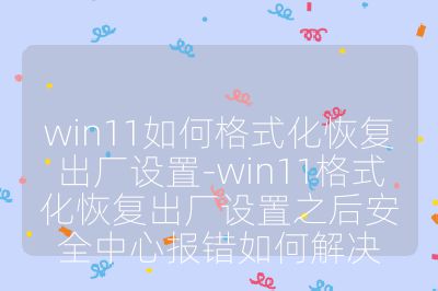 win11如何格式化恢復出廠設置-win11格式化恢復出廠設置之后安全中心報錯如何解決